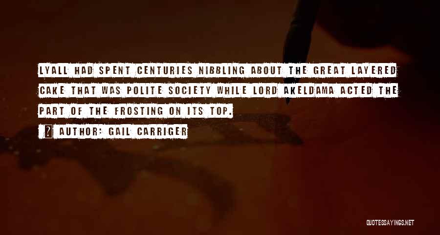 Gail Carriger Quotes: Lyall Had Spent Centuries Nibbling About The Great Layered Cake That Was Polite Society While Lord Akeldama Acted The Part