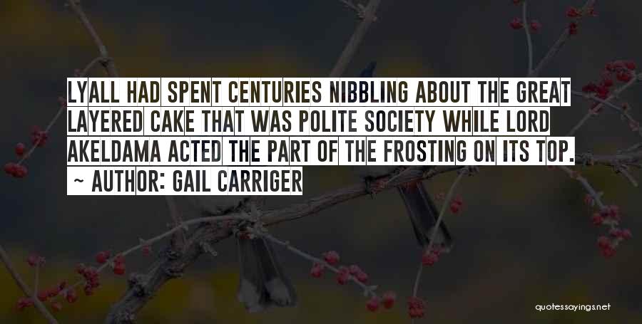Gail Carriger Quotes: Lyall Had Spent Centuries Nibbling About The Great Layered Cake That Was Polite Society While Lord Akeldama Acted The Part