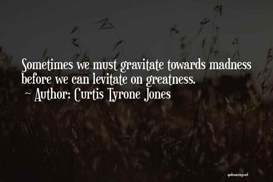 Curtis Tyrone Jones Quotes: Sometimes We Must Gravitate Towards Madness Before We Can Levitate On Greatness.