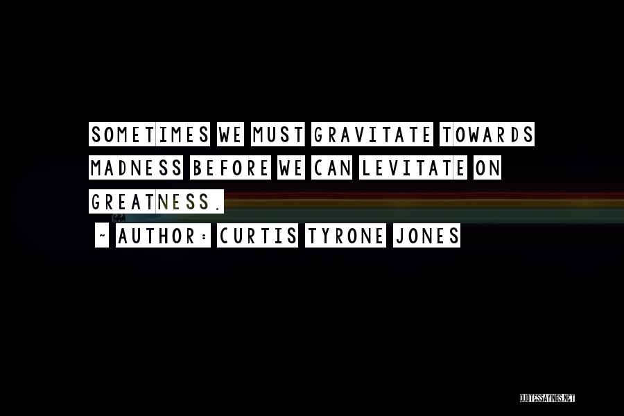 Curtis Tyrone Jones Quotes: Sometimes We Must Gravitate Towards Madness Before We Can Levitate On Greatness.