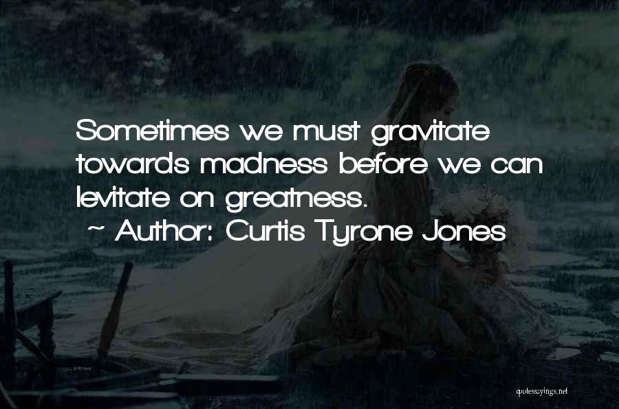 Curtis Tyrone Jones Quotes: Sometimes We Must Gravitate Towards Madness Before We Can Levitate On Greatness.