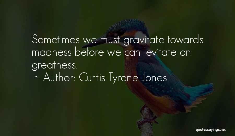 Curtis Tyrone Jones Quotes: Sometimes We Must Gravitate Towards Madness Before We Can Levitate On Greatness.
