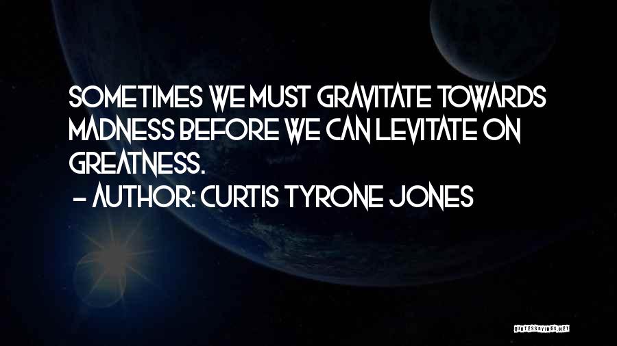Curtis Tyrone Jones Quotes: Sometimes We Must Gravitate Towards Madness Before We Can Levitate On Greatness.