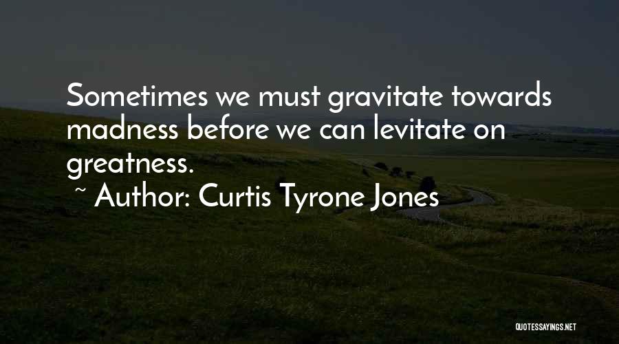 Curtis Tyrone Jones Quotes: Sometimes We Must Gravitate Towards Madness Before We Can Levitate On Greatness.