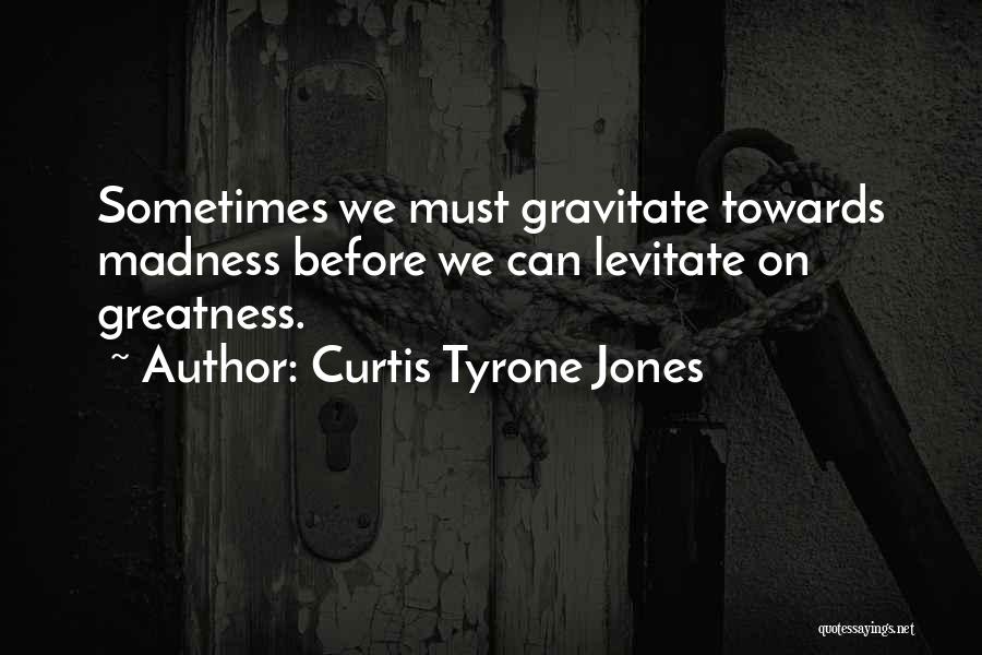 Curtis Tyrone Jones Quotes: Sometimes We Must Gravitate Towards Madness Before We Can Levitate On Greatness.