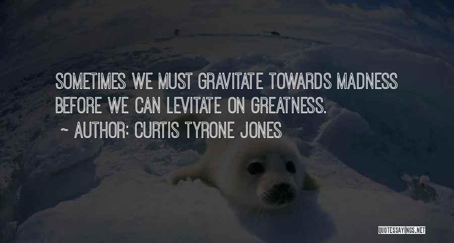 Curtis Tyrone Jones Quotes: Sometimes We Must Gravitate Towards Madness Before We Can Levitate On Greatness.