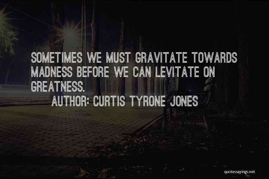 Curtis Tyrone Jones Quotes: Sometimes We Must Gravitate Towards Madness Before We Can Levitate On Greatness.