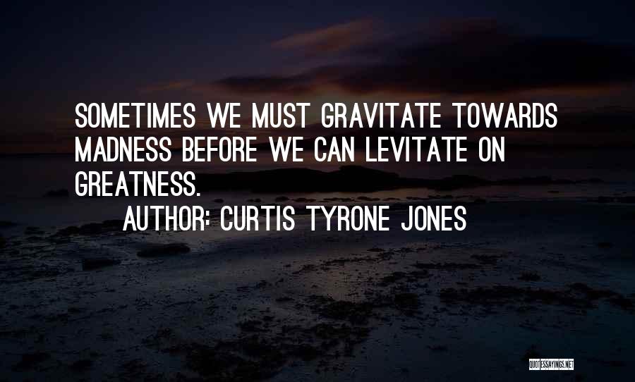 Curtis Tyrone Jones Quotes: Sometimes We Must Gravitate Towards Madness Before We Can Levitate On Greatness.