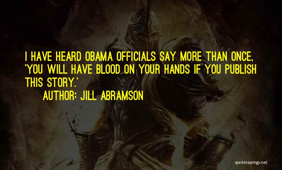 Jill Abramson Quotes: I Have Heard Obama Officials Say More Than Once, 'you Will Have Blood On Your Hands If You Publish This