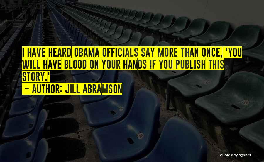 Jill Abramson Quotes: I Have Heard Obama Officials Say More Than Once, 'you Will Have Blood On Your Hands If You Publish This