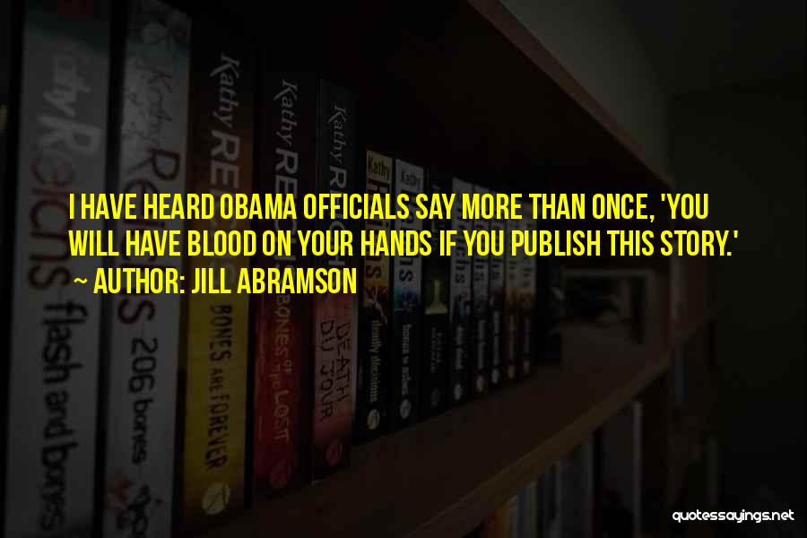 Jill Abramson Quotes: I Have Heard Obama Officials Say More Than Once, 'you Will Have Blood On Your Hands If You Publish This