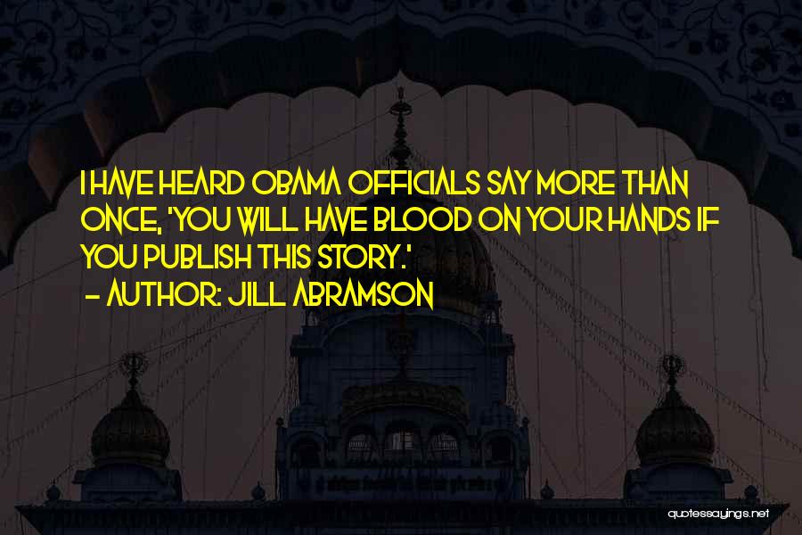 Jill Abramson Quotes: I Have Heard Obama Officials Say More Than Once, 'you Will Have Blood On Your Hands If You Publish This
