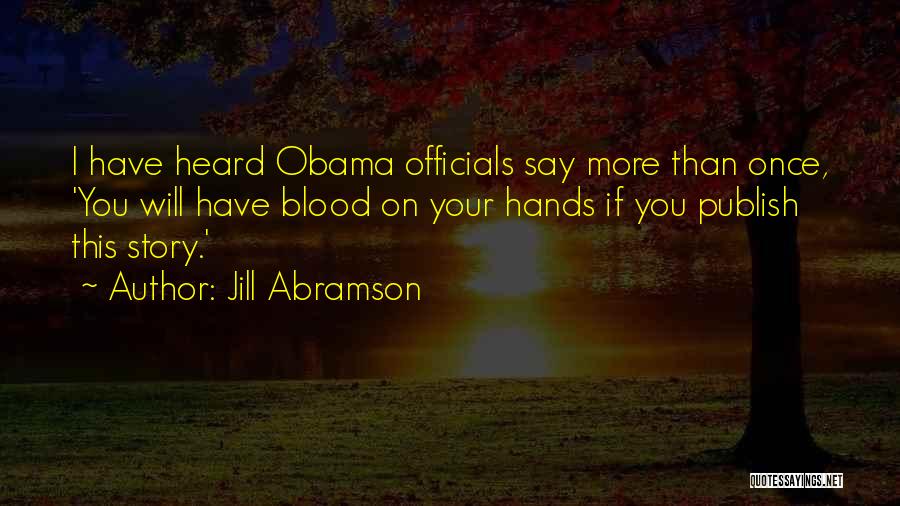 Jill Abramson Quotes: I Have Heard Obama Officials Say More Than Once, 'you Will Have Blood On Your Hands If You Publish This