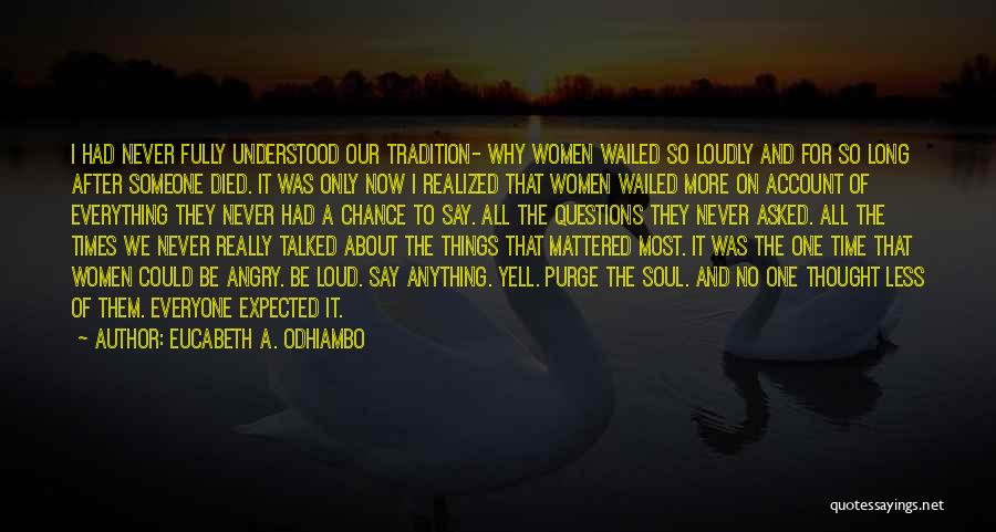 Eucabeth A. Odhiambo Quotes: I Had Never Fully Understood Our Tradition- Why Women Wailed So Loudly And For So Long After Someone Died. It