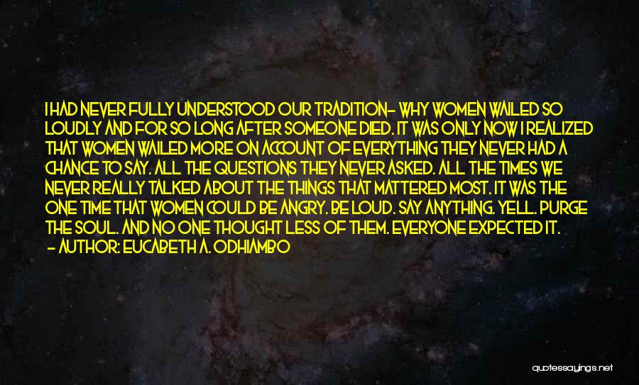 Eucabeth A. Odhiambo Quotes: I Had Never Fully Understood Our Tradition- Why Women Wailed So Loudly And For So Long After Someone Died. It