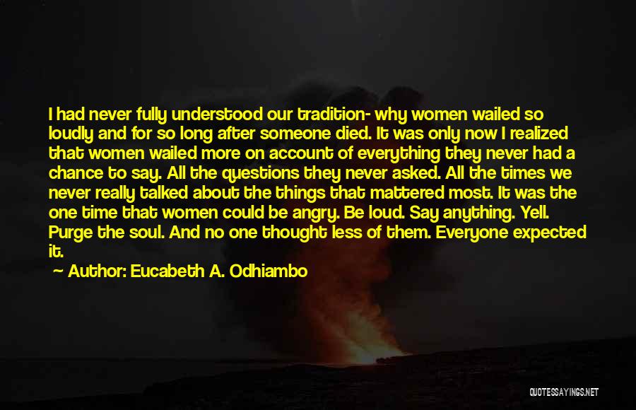 Eucabeth A. Odhiambo Quotes: I Had Never Fully Understood Our Tradition- Why Women Wailed So Loudly And For So Long After Someone Died. It