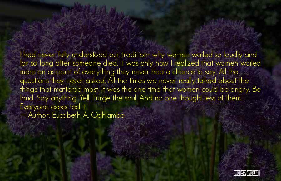 Eucabeth A. Odhiambo Quotes: I Had Never Fully Understood Our Tradition- Why Women Wailed So Loudly And For So Long After Someone Died. It