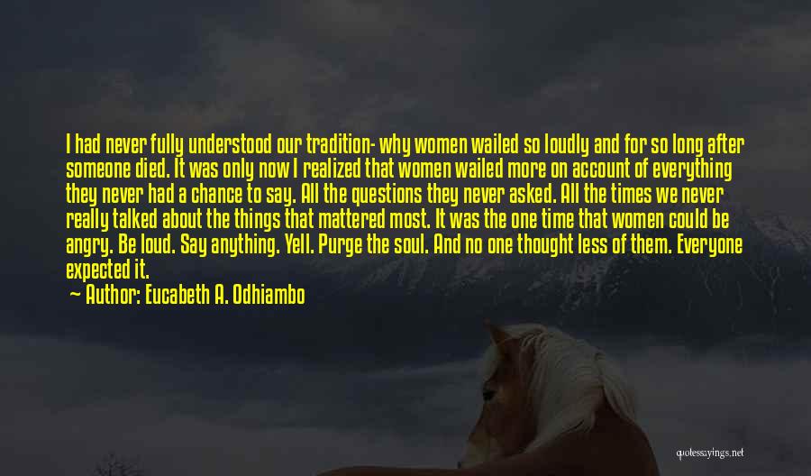 Eucabeth A. Odhiambo Quotes: I Had Never Fully Understood Our Tradition- Why Women Wailed So Loudly And For So Long After Someone Died. It