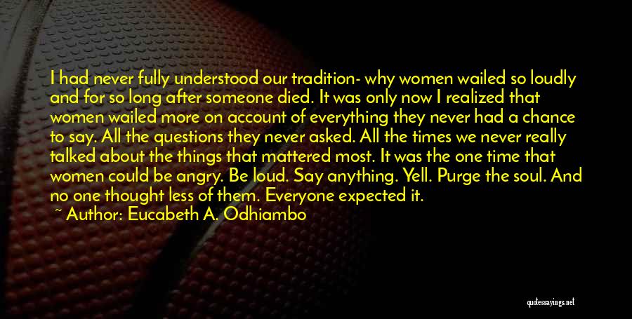 Eucabeth A. Odhiambo Quotes: I Had Never Fully Understood Our Tradition- Why Women Wailed So Loudly And For So Long After Someone Died. It