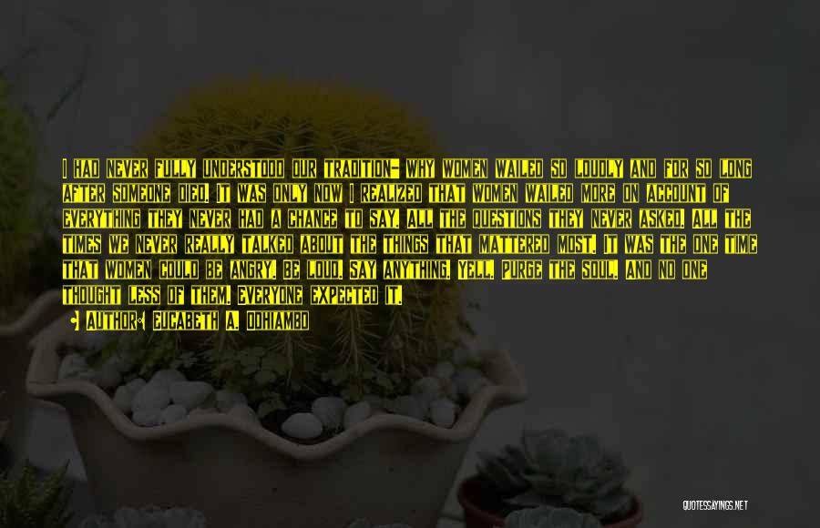 Eucabeth A. Odhiambo Quotes: I Had Never Fully Understood Our Tradition- Why Women Wailed So Loudly And For So Long After Someone Died. It