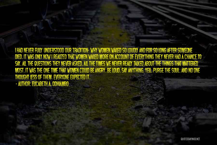 Eucabeth A. Odhiambo Quotes: I Had Never Fully Understood Our Tradition- Why Women Wailed So Loudly And For So Long After Someone Died. It