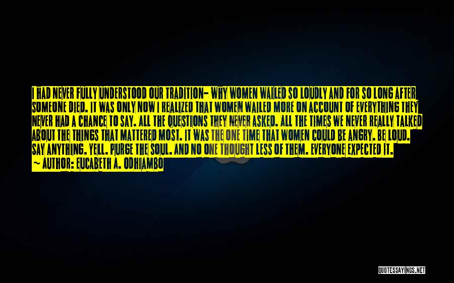 Eucabeth A. Odhiambo Quotes: I Had Never Fully Understood Our Tradition- Why Women Wailed So Loudly And For So Long After Someone Died. It