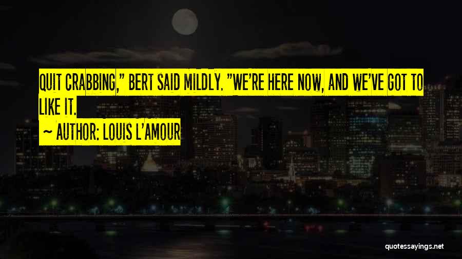 Louis L'Amour Quotes: Quit Crabbing, Bert Said Mildly. We're Here Now, And We've Got To Like It.