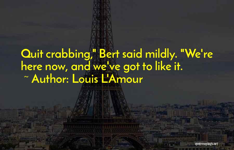 Louis L'Amour Quotes: Quit Crabbing, Bert Said Mildly. We're Here Now, And We've Got To Like It.