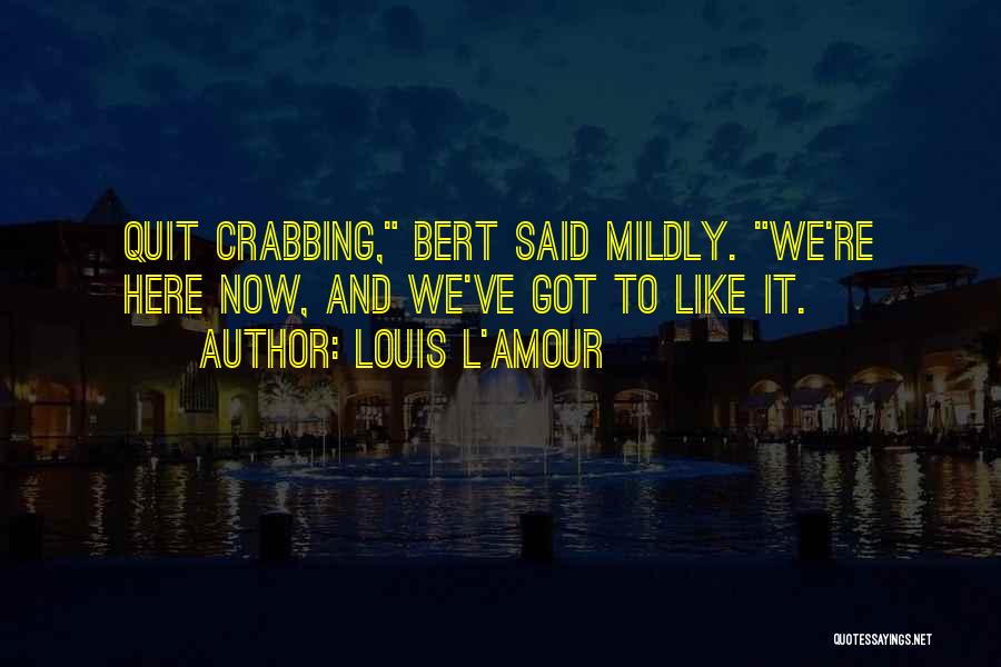 Louis L'Amour Quotes: Quit Crabbing, Bert Said Mildly. We're Here Now, And We've Got To Like It.