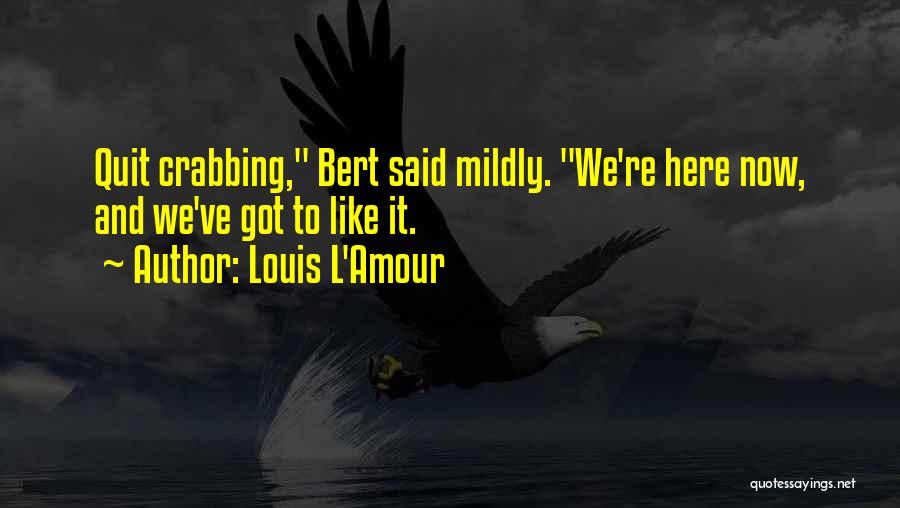 Louis L'Amour Quotes: Quit Crabbing, Bert Said Mildly. We're Here Now, And We've Got To Like It.