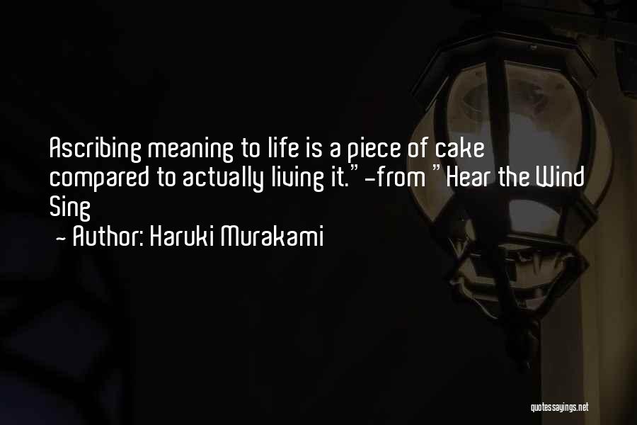 Haruki Murakami Quotes: Ascribing Meaning To Life Is A Piece Of Cake Compared To Actually Living It.-from Hear The Wind Sing