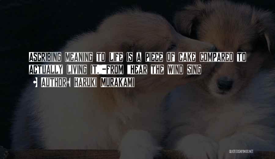 Haruki Murakami Quotes: Ascribing Meaning To Life Is A Piece Of Cake Compared To Actually Living It.-from Hear The Wind Sing