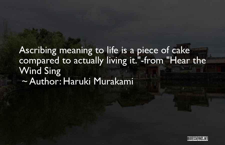 Haruki Murakami Quotes: Ascribing Meaning To Life Is A Piece Of Cake Compared To Actually Living It.-from Hear The Wind Sing