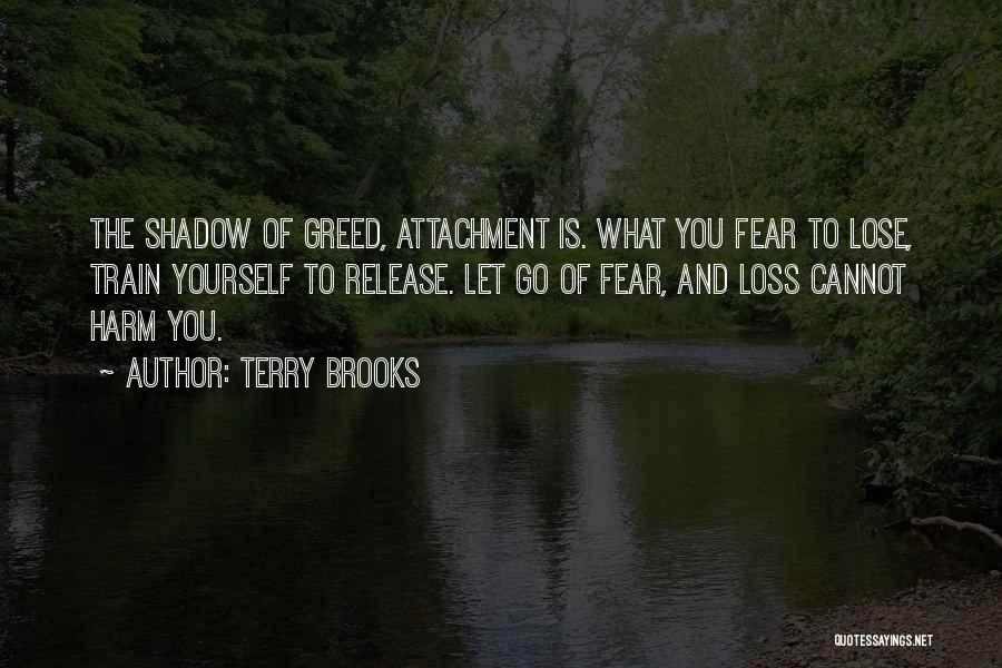 Terry Brooks Quotes: The Shadow Of Greed, Attachment Is. What You Fear To Lose, Train Yourself To Release. Let Go Of Fear, And