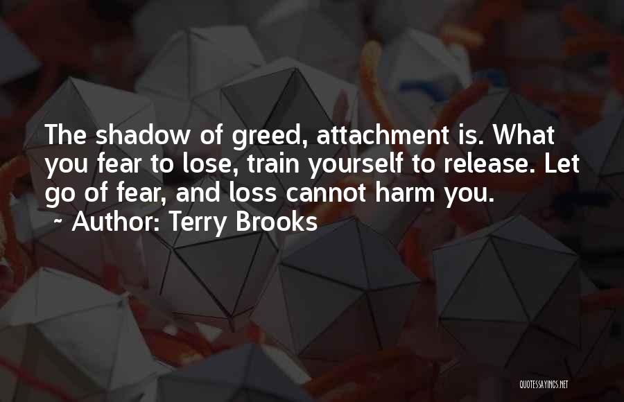Terry Brooks Quotes: The Shadow Of Greed, Attachment Is. What You Fear To Lose, Train Yourself To Release. Let Go Of Fear, And