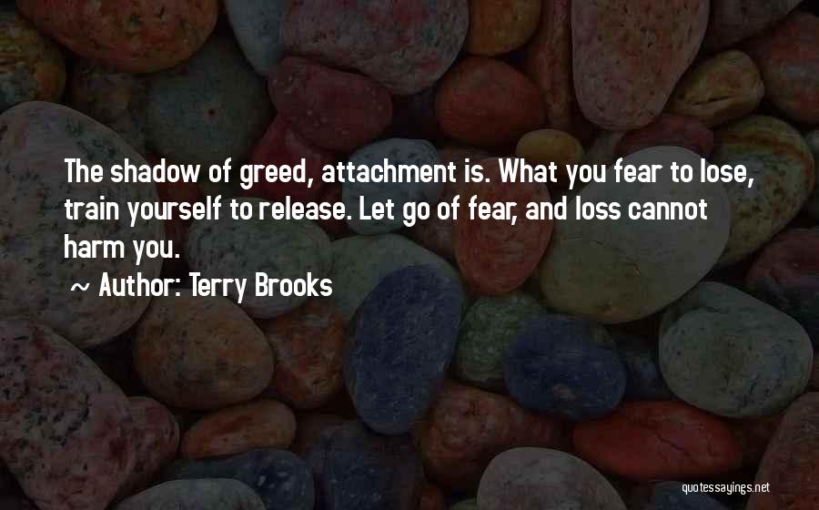 Terry Brooks Quotes: The Shadow Of Greed, Attachment Is. What You Fear To Lose, Train Yourself To Release. Let Go Of Fear, And