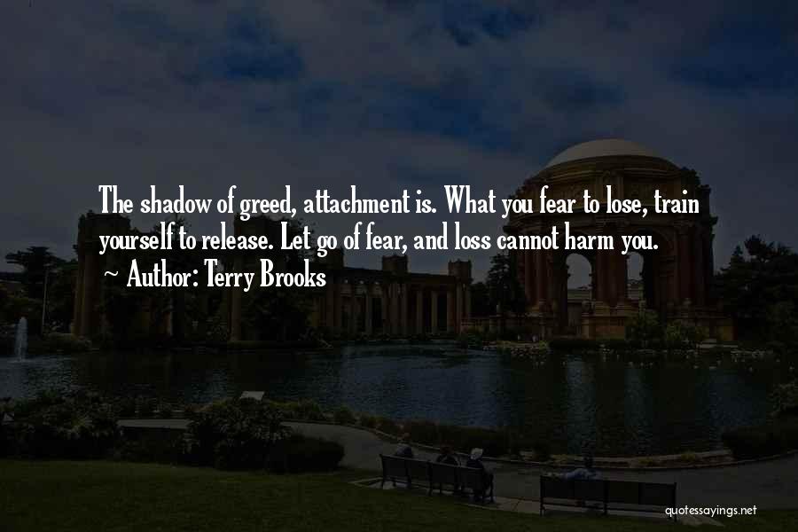 Terry Brooks Quotes: The Shadow Of Greed, Attachment Is. What You Fear To Lose, Train Yourself To Release. Let Go Of Fear, And