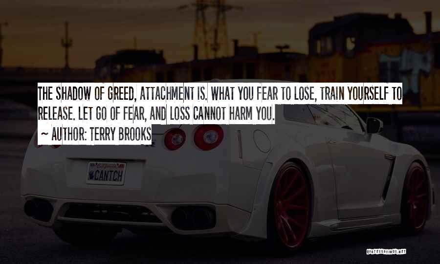 Terry Brooks Quotes: The Shadow Of Greed, Attachment Is. What You Fear To Lose, Train Yourself To Release. Let Go Of Fear, And