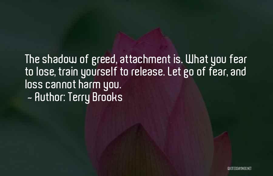 Terry Brooks Quotes: The Shadow Of Greed, Attachment Is. What You Fear To Lose, Train Yourself To Release. Let Go Of Fear, And