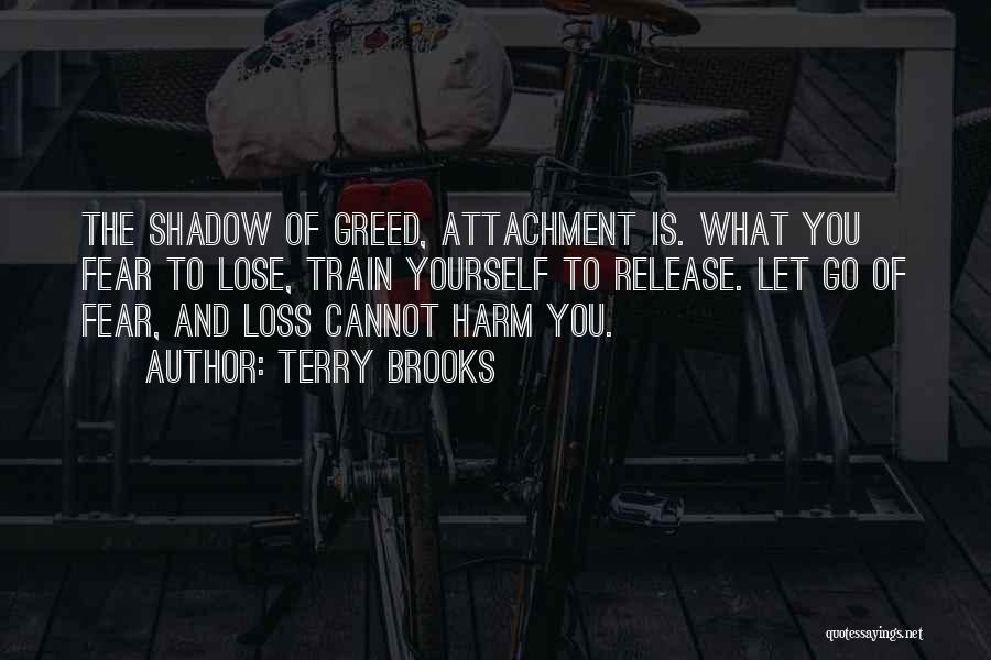 Terry Brooks Quotes: The Shadow Of Greed, Attachment Is. What You Fear To Lose, Train Yourself To Release. Let Go Of Fear, And