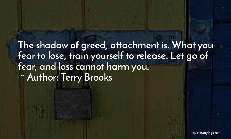 Terry Brooks Quotes: The Shadow Of Greed, Attachment Is. What You Fear To Lose, Train Yourself To Release. Let Go Of Fear, And