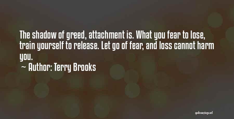 Terry Brooks Quotes: The Shadow Of Greed, Attachment Is. What You Fear To Lose, Train Yourself To Release. Let Go Of Fear, And