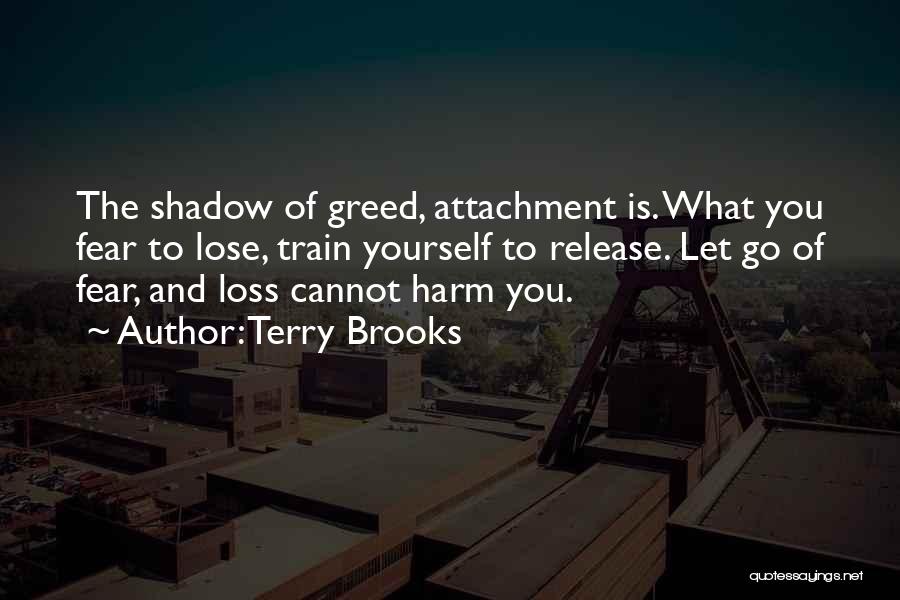 Terry Brooks Quotes: The Shadow Of Greed, Attachment Is. What You Fear To Lose, Train Yourself To Release. Let Go Of Fear, And