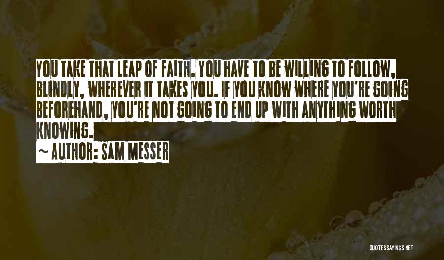 Sam Messer Quotes: You Take That Leap Of Faith. You Have To Be Willing To Follow, Blindly, Wherever It Takes You. If You