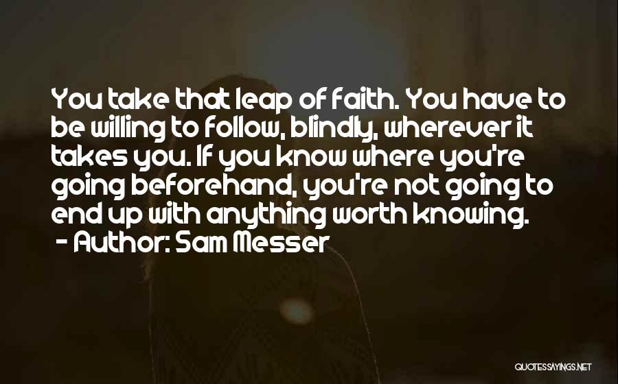 Sam Messer Quotes: You Take That Leap Of Faith. You Have To Be Willing To Follow, Blindly, Wherever It Takes You. If You