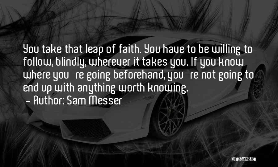 Sam Messer Quotes: You Take That Leap Of Faith. You Have To Be Willing To Follow, Blindly, Wherever It Takes You. If You