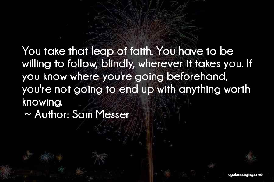 Sam Messer Quotes: You Take That Leap Of Faith. You Have To Be Willing To Follow, Blindly, Wherever It Takes You. If You