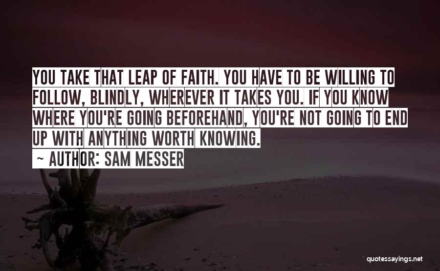 Sam Messer Quotes: You Take That Leap Of Faith. You Have To Be Willing To Follow, Blindly, Wherever It Takes You. If You