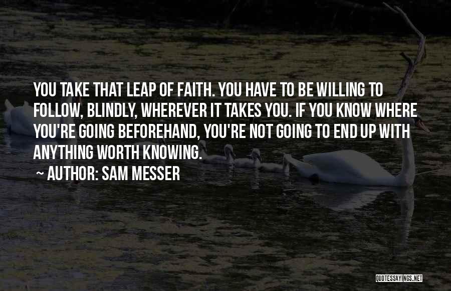 Sam Messer Quotes: You Take That Leap Of Faith. You Have To Be Willing To Follow, Blindly, Wherever It Takes You. If You