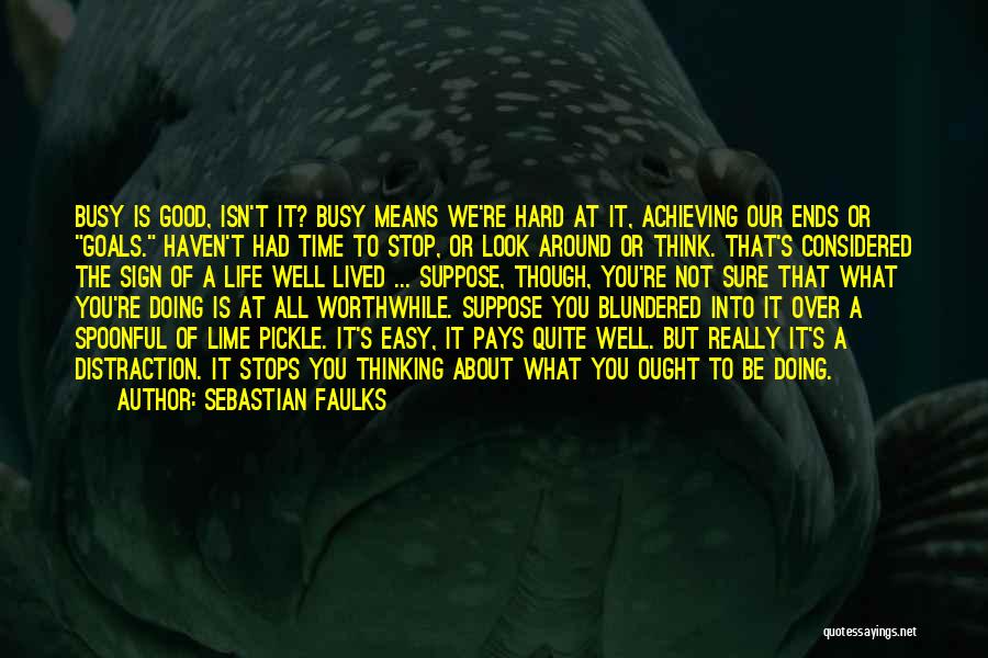 Sebastian Faulks Quotes: Busy Is Good, Isn't It? Busy Means We're Hard At It, Achieving Our Ends Or Goals. Haven't Had Time To
